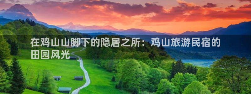 球盟会手机版登录|在鸡山山脚下的隐居之所：鸡山旅游民宿的
田园风光